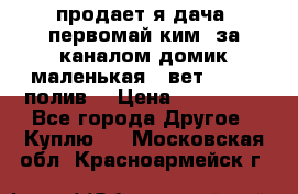 продает я дача  первомай ким  за каналом домик маленькая   вет        полив  › Цена ­ 250 000 - Все города Другое » Куплю   . Московская обл.,Красноармейск г.